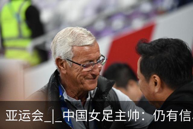 亚运会 | 中国女足主帅：仍有信心以小组头名出线