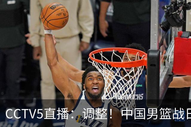 CCTV5直播：调整！中国男篮战日本严防爆冷，韩国男篮难度大